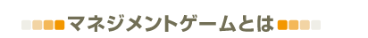 マネジメントゲームとは